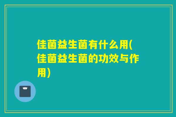 佳菌益生菌有什么用(佳菌益生菌的功效与作用) 佳菌益生菌有什么用(佳菌益生菌的功效与作用)