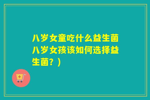八岁女童吃什么益生菌八岁女孩该如何选择益生菌?) 八岁女童吃什么益生菌八岁女孩该如何选择益生菌?)
