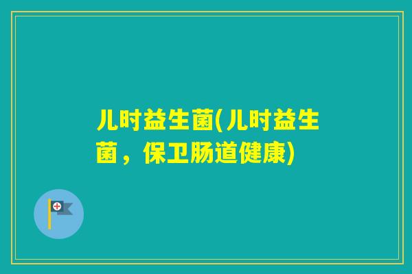 儿时益生菌(儿时益生菌，保卫肠道健康)