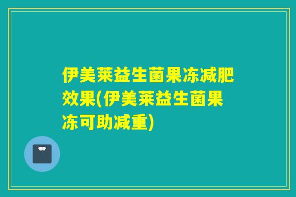 伊美莱益生菌果冻效果(伊美莱益生菌果冻可助减重) 伊美莱益生菌果冻效果(伊美莱益生菌果冻可助减重)