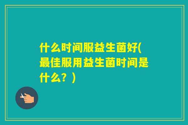 什么时间服益生菌好(佳服用益生菌时间是什么？)