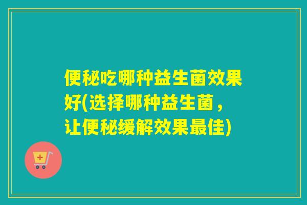 吃哪种益生菌效果好(选择哪种益生菌，让缓解效果佳)