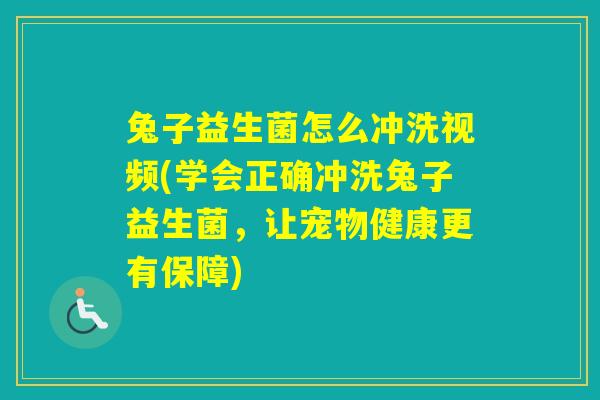 兔子益生菌怎么冲洗视频(学会正确冲洗兔子益生菌,让宠物健康更有保障) 兔子益生菌怎么冲洗视频(学会正确冲洗兔子益生菌,让宠物健康更有保障)