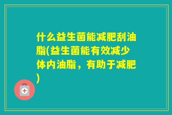 什么益生菌能刮油脂(益生菌能有效减少体内油脂，有助于)