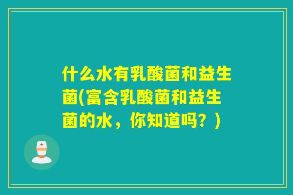 什么水有乳酸菌和益生菌(富含乳酸菌和益生菌的水，你知道吗？)