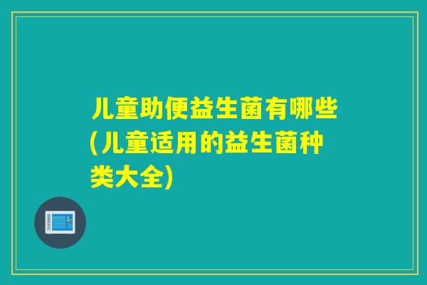 儿童助便益生菌有哪些(儿童适用的益生菌种类大全)