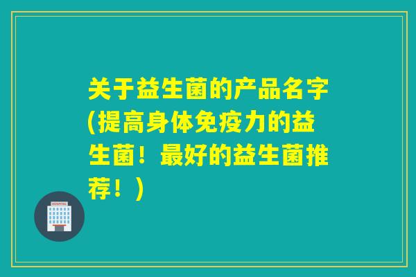 关于益生菌的产品名字(提高身体力的益生菌！好的益生菌推荐！)