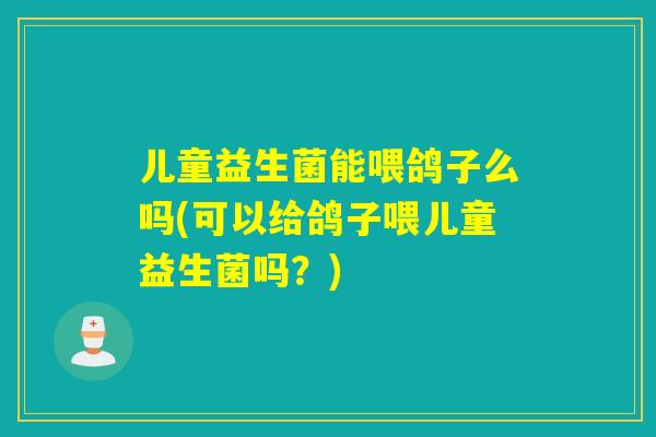 儿童益生菌能喂鸽子么吗(可以给鸽子喂儿童益生菌吗?) 儿童益生菌能喂鸽子么吗(可以给鸽子喂儿童益生菌吗?)