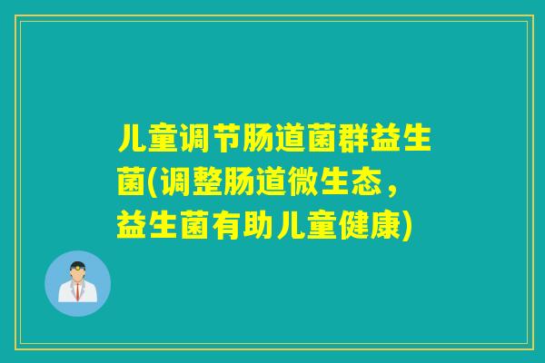 儿童调节肠道菌群益生菌(调整肠道微生态,益生菌有助儿童健康) 儿童调节肠道菌群益生菌(调整肠道微生态,益生菌有助儿童健康)