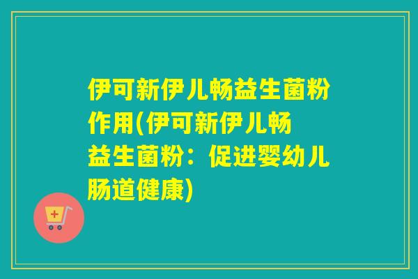 伊可新伊儿畅益生菌粉作用(伊可新伊儿畅 益生菌粉：促进婴幼儿肠道健康)