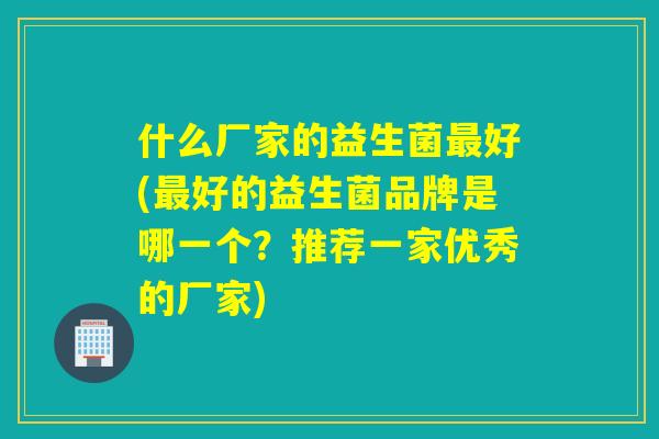 什么厂家的益生菌好(好的益生菌品牌是哪一个？推荐一家优秀的厂家)