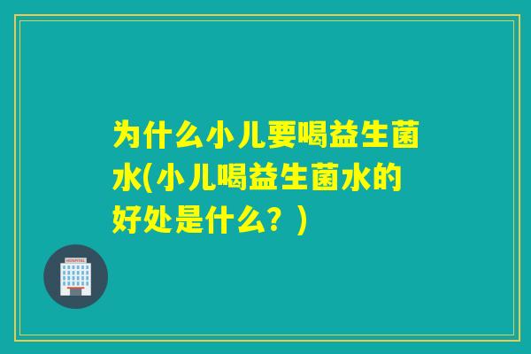 为什么小儿要喝益生菌水(小儿喝益生菌水的好处是什么？)