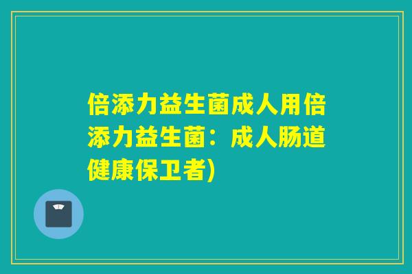 倍添力益生菌成人用倍添力益生菌：成人肠道健康保卫者)