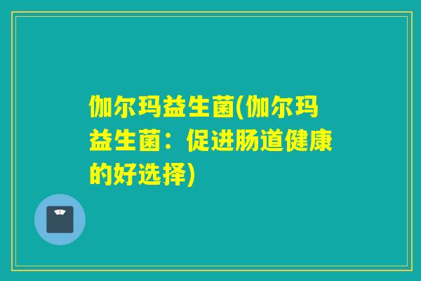伽尔玛益生菌(伽尔玛益生菌:促进肠道健康的好选择) 伽尔玛益生菌(伽尔玛益生菌:促进肠道健康的好选择)