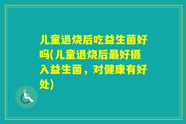 儿童退烧后吃益生菌好吗(儿童退烧后好摄入益生菌，对健康有好处)