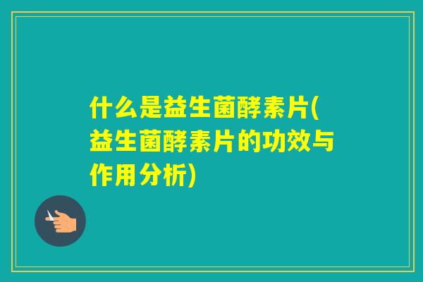 什么是益生菌酵素片(益生菌酵素片的功效与作用分析) 什么是益生菌酵素片(益生菌酵素片的功效与作用分析)