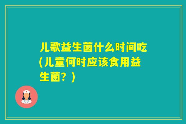 儿歌益生菌什么时间吃(儿童何时应该食用益生菌？)