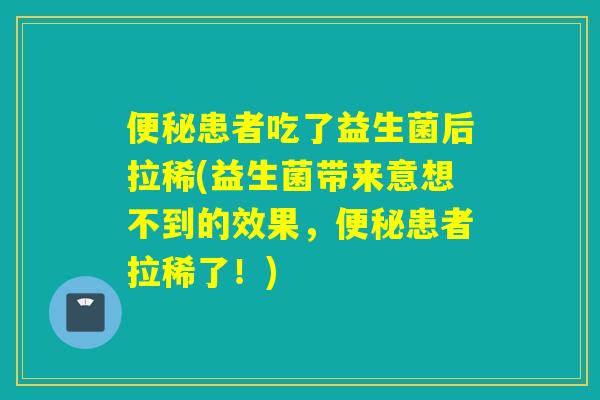 患者吃了益生菌后拉稀(益生菌带来意想不到的效果，患者拉稀了！)