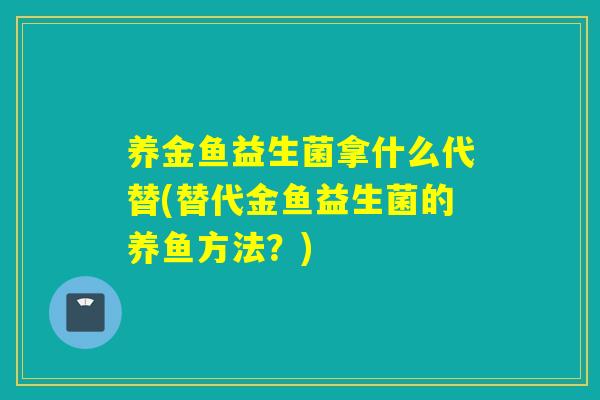 养金鱼益生菌拿什么代替(替代金鱼益生菌的养鱼方法?) 养金鱼益生菌拿什么代替(替代金鱼益生菌的养鱼方法?)