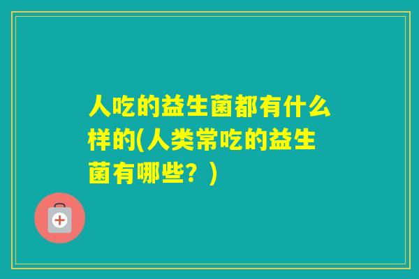 人吃的益生菌都有什么样的(人类常吃的益生菌有哪些？)