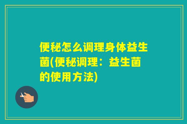 怎么调理身体益生菌(调理：益生菌的使用方法)