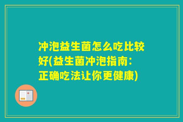 冲泡益生菌怎么吃比较好(益生菌冲泡指南:正确吃法让你更健康) 冲泡益生菌怎么吃比较好(益生菌冲泡指南:正确吃法让你更健康)