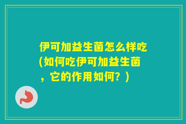 伊可加益生菌怎么样吃(如何吃伊可加益生菌,它的作用如何?) 伊可加益生菌怎么样吃(如何吃伊可加益生菌,它的作用如何?)