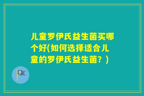 儿童罗伊氏益生菌买哪个好(如何选择适合儿童的罗伊氏益生菌?) 儿童罗伊氏益生菌买哪个好(如何选择适合儿童的罗伊氏益生菌?)