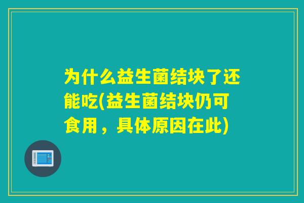 为什么益生菌结块了还能吃(益生菌结块仍可食用,具体原因在此) 为什么益生菌结块了还能吃(益生菌结块仍可食用,具体原因在此)