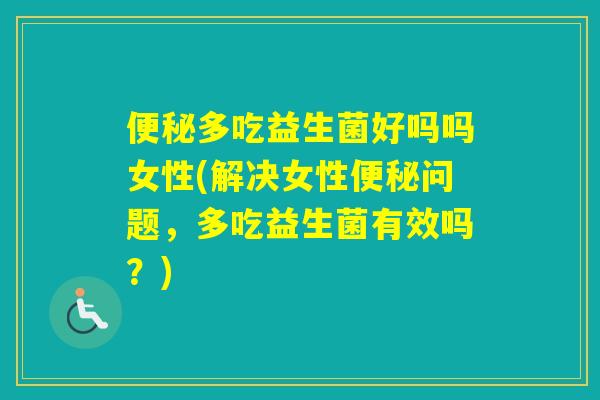 多吃益生菌好吗吗女性(解决女性问题，多吃益生菌有效吗？)