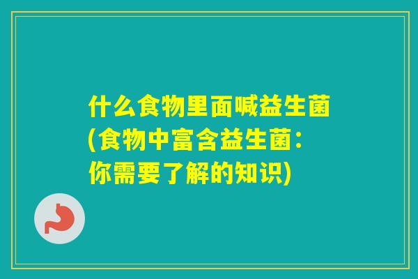 什么食物里面喊益生菌(食物中富含益生菌：你需要了解的知识)