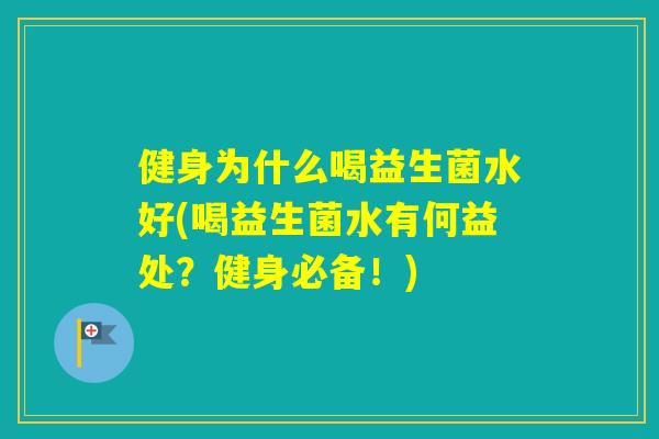 健身为什么喝益生菌水好(喝益生菌水有何益处?健身必备!) 健身为什么喝益生菌水好(喝益生菌水有何益处?健身必备!)