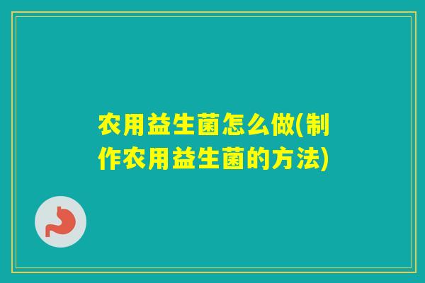农用益生菌怎么做(制作农用益生菌的方法)