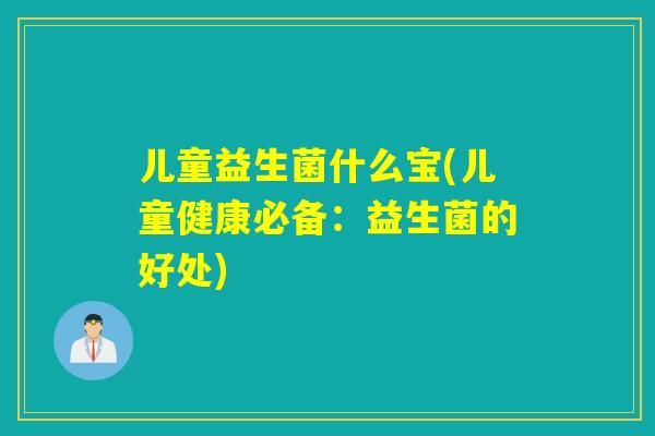 儿童益生菌什么宝(儿童健康必备：益生菌的好处)