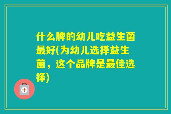 什么牌的幼儿吃益生菌好(为幼儿选择益生菌，这个品牌是佳选择)