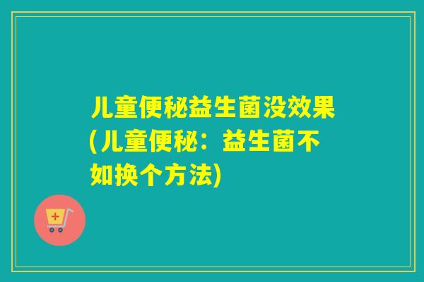 儿童益生菌没效果(儿童：益生菌不如换个方法)
