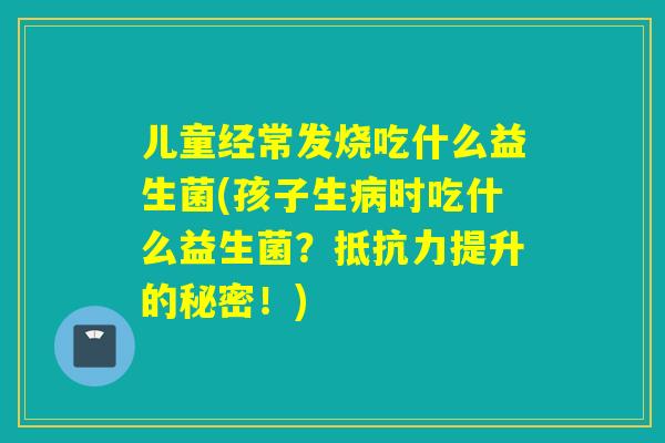 儿童经常发烧吃什么益生菌(孩子生时吃什么益生菌？提升的秘密！)