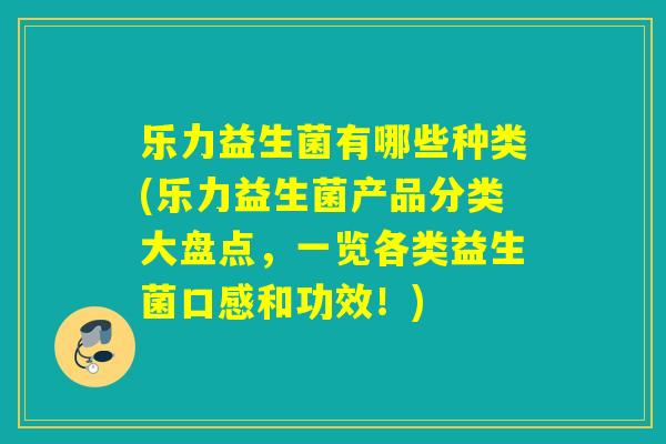 乐力益生菌有哪些种类(乐力益生菌产品分类大盘点，一览各类益生菌口感和功效！)