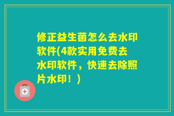 修正益生菌怎么去水印软件(4款实用免费去水印软件，快速去除照片水印！)