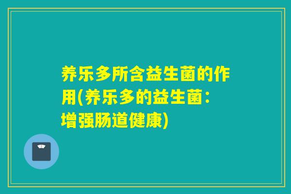 养乐多所含益生菌的作用(养乐多的益生菌：增强肠道健康)