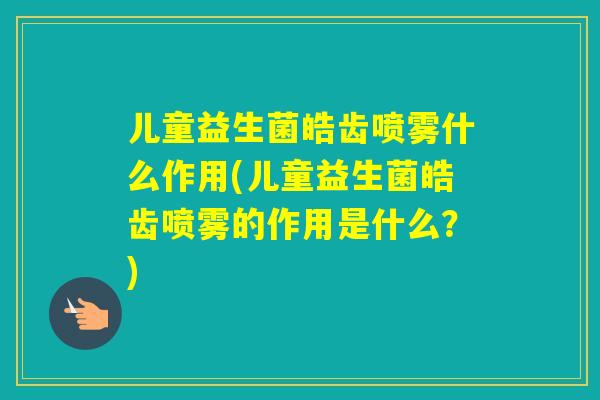 儿童益生菌皓齿喷雾什么作用(儿童益生菌皓齿喷雾的作用是什么？)