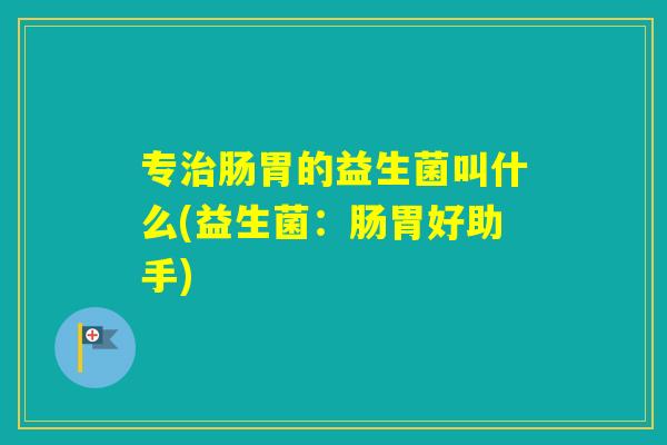 专肠胃的益生菌叫什么(益生菌：肠胃好助手)