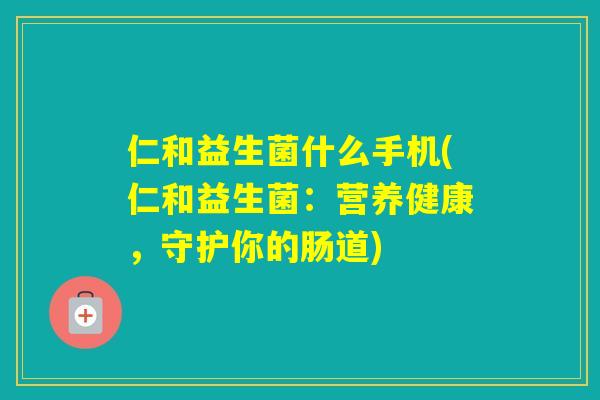 仁和益生菌什么手机(仁和益生菌：营养健康，守护你的肠道)