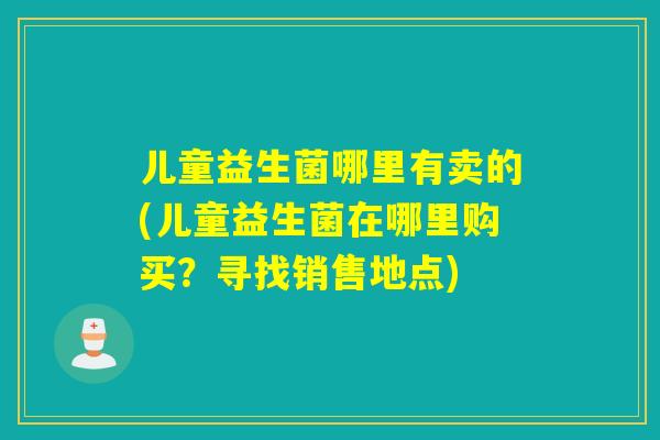 儿童益生菌哪里有卖的(儿童益生菌在哪里购买？寻找销售地点)