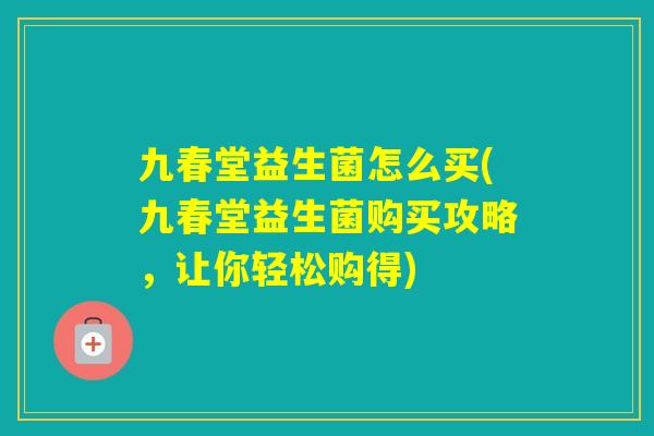 九春堂益生菌怎么买(九春堂益生菌购买攻略,让你轻松购得) 九春堂益生菌怎么买(九春堂益生菌购买攻略,让你轻松购得)