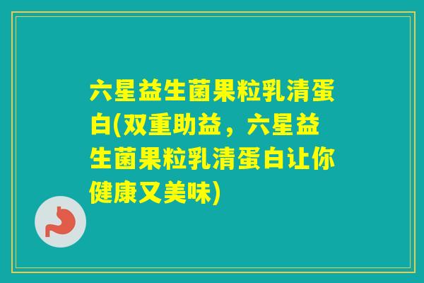六星益生菌果粒乳清蛋白(双重助益，六星益生菌果粒乳清蛋白让你健康又美味)