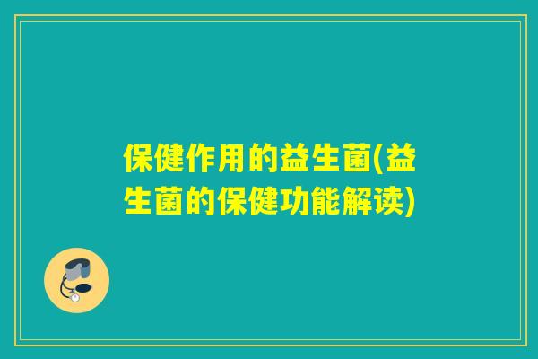保健作用的益生菌(益生菌的保健功能解读) 保健作用的益生菌(益生菌的保健功能解读)