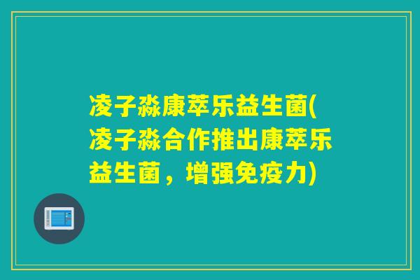 凌子淼康萃乐益生菌(凌子淼合作推出康萃乐益生菌，增强力)