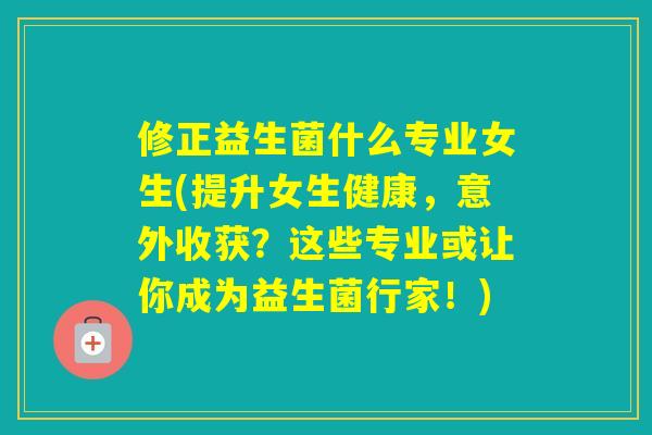 修正益生菌什么专业女生(提升女生健康，意外收获？这些专业或让你成为益生菌行家！)