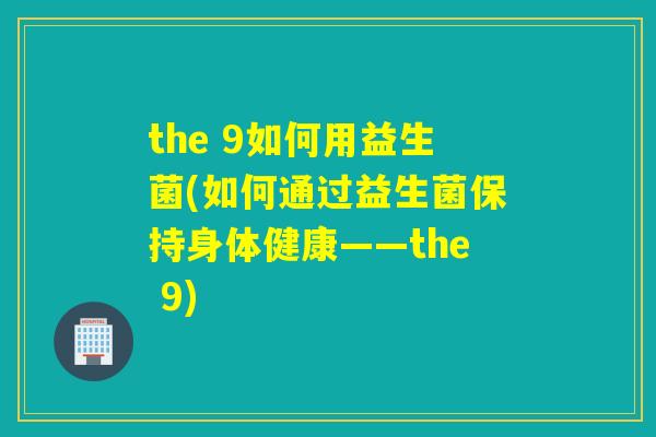 the 9如何用益生菌(如何通过益生菌保持身体健康——the 9) the 9如何用益生菌(如何通过益生菌保持身体健康——the 9)
